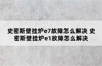 史密斯壁挂炉e7故障怎么解决 史密斯壁挂炉e1故障怎么解决